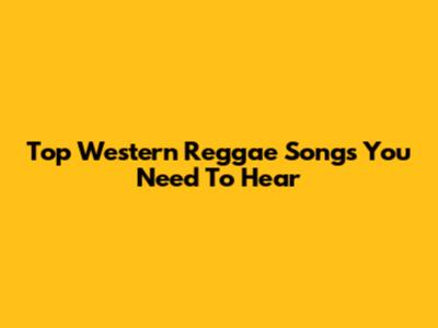 Top Western Reggae Songs You Need To Hear