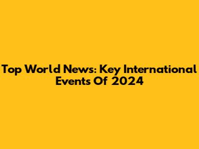 Top World News: Key International Events Of 2024