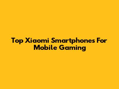 Top Xiaomi Smartphones For Mobile Gaming