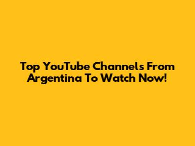 Top YouTube Channels From Argentina To Watch Now!