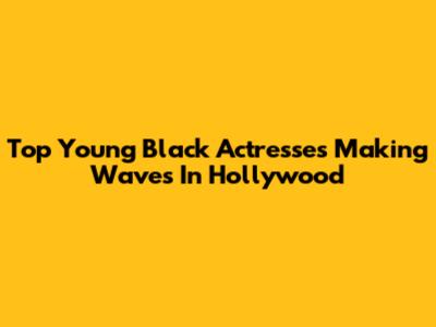 Top Young Black Actresses Making Waves In Hollywood