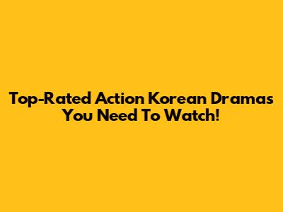 Top-Rated Action Korean Dramas You Need To Watch!