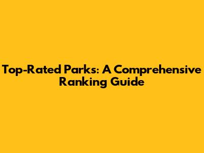 Top-Rated Parks: A Comprehensive Ranking Guide