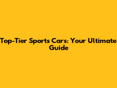 Top-Tier Sports Cars: Your Ultimate Guide