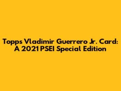 Topps Vladimir Guerrero Jr. Card: A 2021 PSEI Special Edition