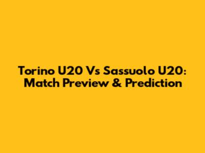 Torino U20 Vs Sassuolo U20: Match Preview & Prediction