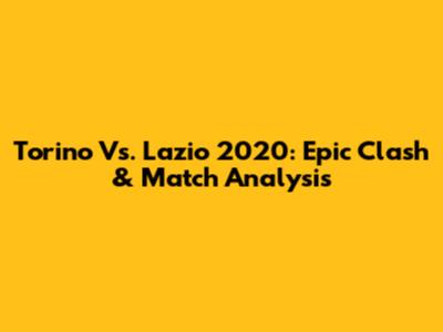 Torino Vs. Lazio 2020: Epic Clash & Match Analysis