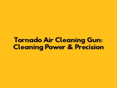Tornado Air Cleaning Gun: Cleaning Power & Precision