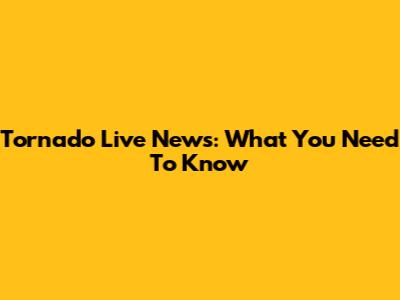 Tornado Live News: What You Need To Know