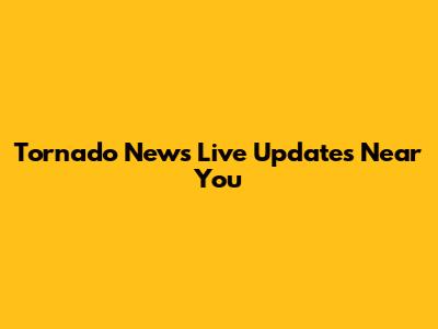 Tornado News Live Updates Near You