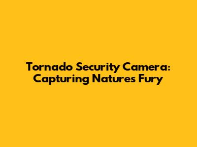Tornado Security Camera: Capturing Nature's Fury