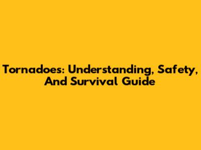 Tornadoes: Understanding, Safety, And Survival Guide