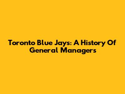 Toronto Blue Jays: A History Of General Managers