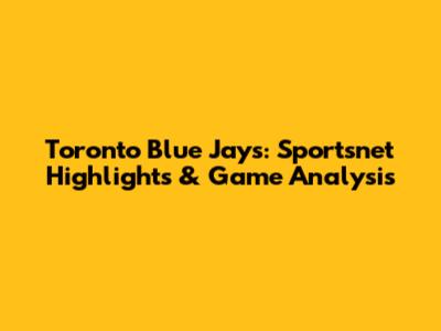 Toronto Blue Jays: Sportsnet Highlights & Game Analysis