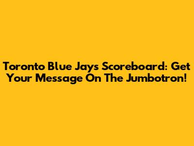 Toronto Blue Jays Scoreboard: Get Your Message On The Jumbotron!