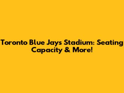 Toronto Blue Jays Stadium: Seating Capacity & More!