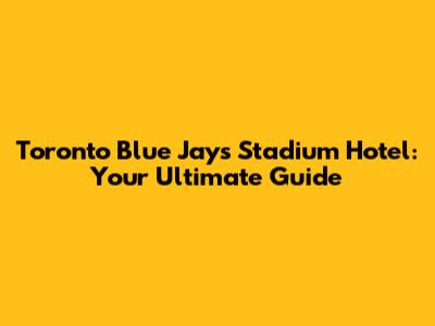 Toronto Blue Jays Stadium Hotel: Your Ultimate Guide