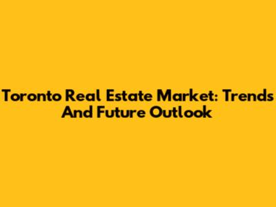Toronto Real Estate Market: Trends And Future Outlook