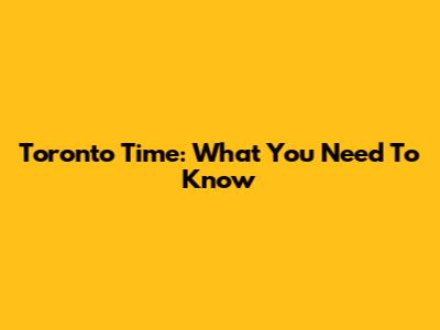 Toronto Time: What You Need To Know