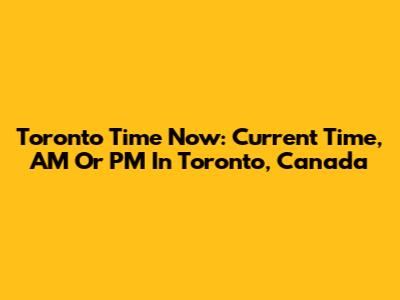 Toronto Time Now: Current Time, AM Or PM In Toronto, Canada