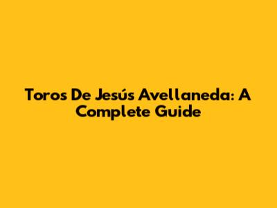 Toros De Jesús Avellaneda: A Complete Guide