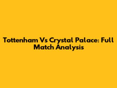 Tottenham Vs Crystal Palace: Full Match Analysis