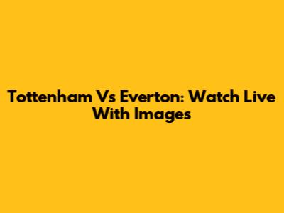 Tottenham Vs Everton: Watch Live With Images