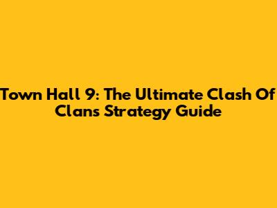 Town Hall 9: The Ultimate Clash Of Clans Strategy Guide