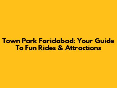 Town Park Faridabad: Your Guide To Fun Rides & Attractions