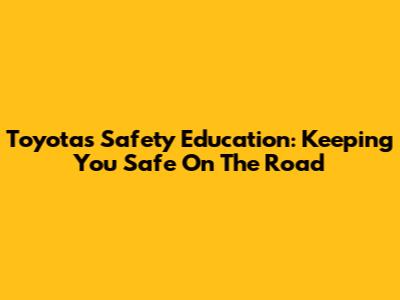 Toyota's Safety Education: Keeping You Safe On The Road