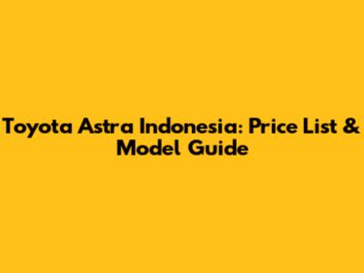 Toyota Astra Indonesia: Price List & Model Guide