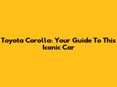 Toyota Corolla: Your Guide To This Iconic Car