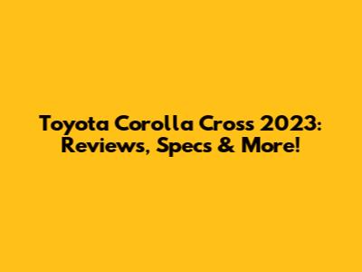 Toyota Corolla Cross 2023: Reviews, Specs & More!