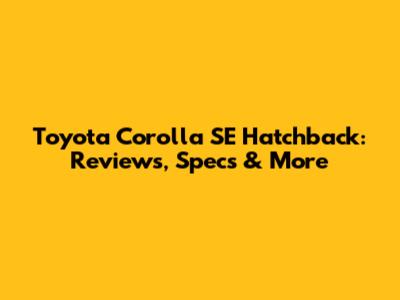 Toyota Corolla SE Hatchback: Reviews, Specs & More