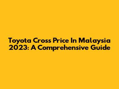 Toyota Cross Price In Malaysia 2023: A Comprehensive Guide