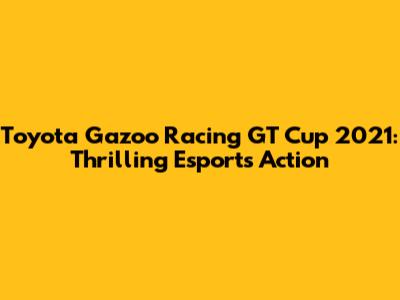 Toyota Gazoo Racing GT Cup 2021: Thrilling Esports Action