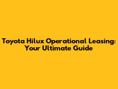 Toyota Hilux Operational Leasing: Your Ultimate Guide