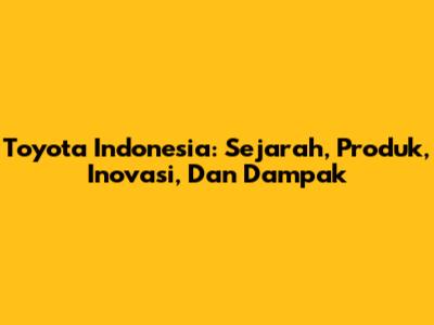Toyota Indonesia: Sejarah, Produk, Inovasi, Dan Dampak