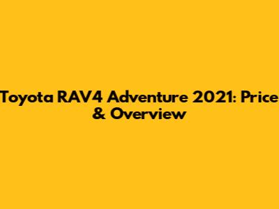 Toyota RAV4 Adventure 2021: Price & Overview