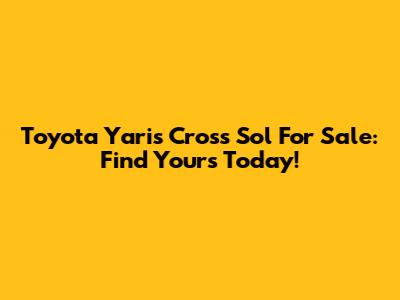 Toyota Yaris Cross Sol For Sale: Find Yours Today!