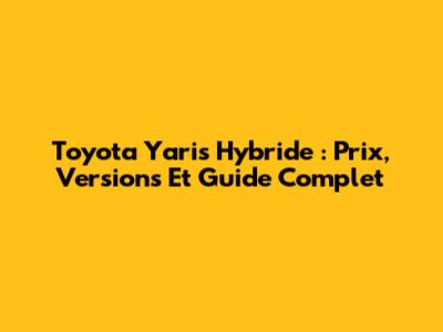 Toyota Yaris Hybride : Prix, Versions Et Guide Complet