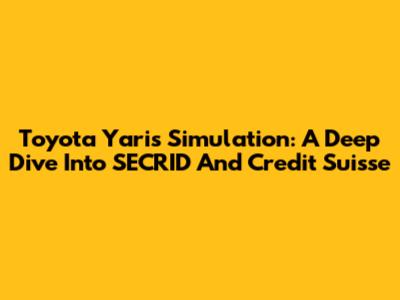 Toyota Yaris Simulation: A Deep Dive Into SECRID And Credit Suisse
