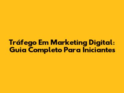 Tráfego Em Marketing Digital: Guia Completo Para Iniciantes