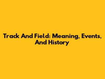 Track And Field: Meaning, Events, And History