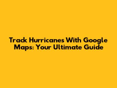 Track Hurricanes With Google Maps: Your Ultimate Guide