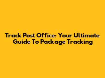 Track Post Office: Your Ultimate Guide To Package Tracking