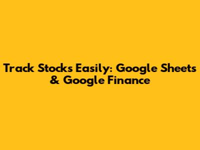 Track Stocks Easily: Google Sheets & Google Finance