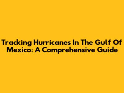 Tracking Hurricanes In The Gulf Of Mexico: A Comprehensive Guide