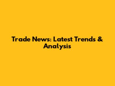 Trade News: Latest Trends & Analysis