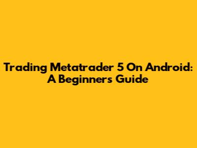 Trading Metatrader 5 On Android: A Beginner's Guide